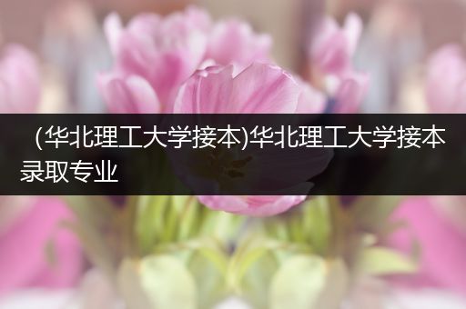 （华北理工大学接本)华北理工大学接本录取专业