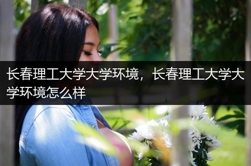 长春理工大学大学环境，长春理工大学大学环境怎么样