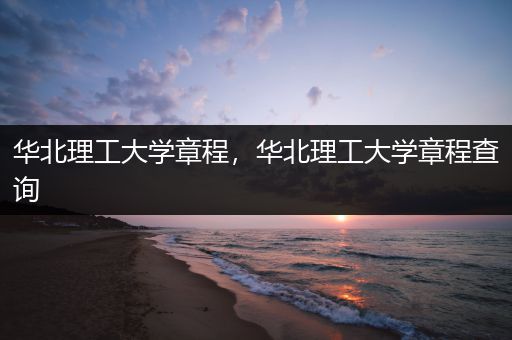 华北理工大学章程，华北理工大学章程查询