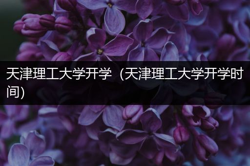 天津理工大学开学（天津理工大学开学时间）