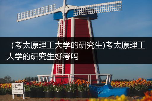 （考太原理工大学的研究生)考太原理工大学的研究生好考吗
