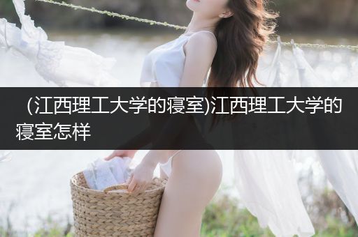 （江西理工大学的寝室)江西理工大学的寝室怎样