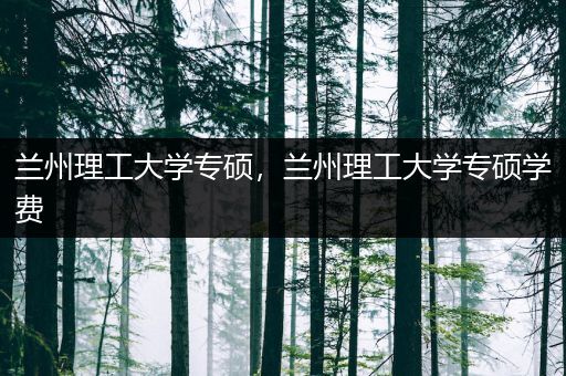 兰州理工大学专硕，兰州理工大学专硕学费