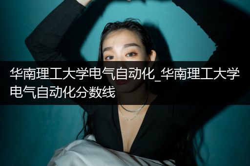 华南理工大学电气自动化_华南理工大学电气自动化分数线