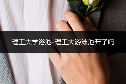 理工大学浴池-理工大游泳池开了吗