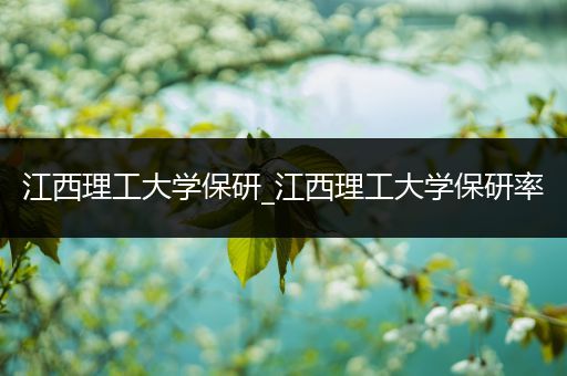 江西理工大学保研_江西理工大学保研率