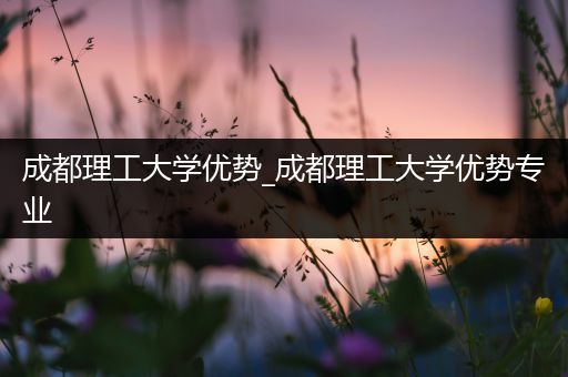 成都理工大学优势_成都理工大学优势专业