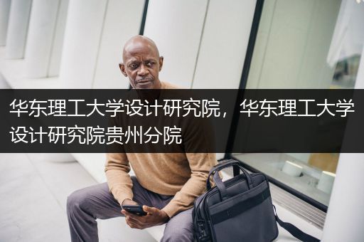 华东理工大学设计研究院，华东理工大学设计研究院贵州分院