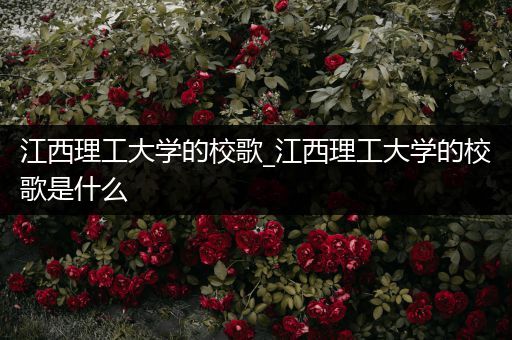 江西理工大学的校歌_江西理工大学的校歌是什么