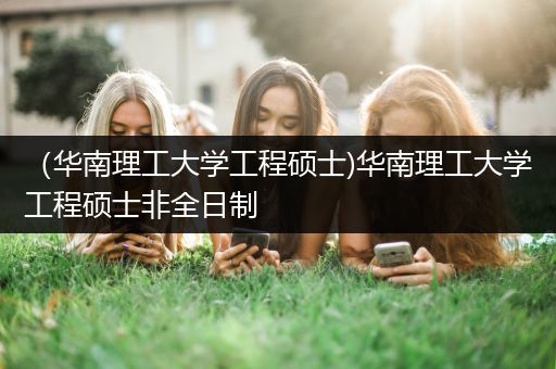 （华南理工大学工程硕士)华南理工大学工程硕士非全日制