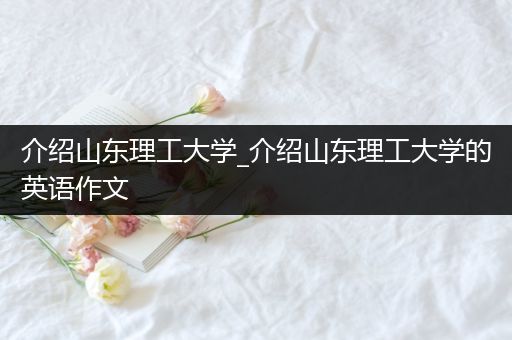 介绍山东理工大学_介绍山东理工大学的英语作文