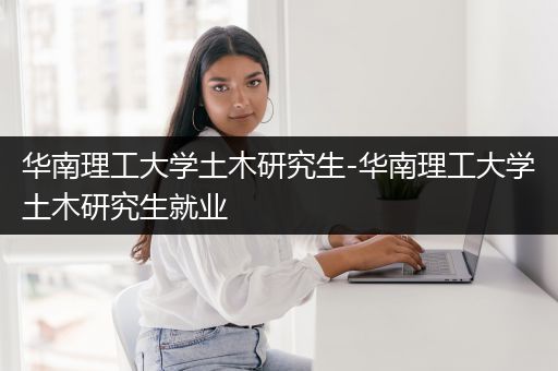 华南理工大学土木研究生-华南理工大学土木研究生就业