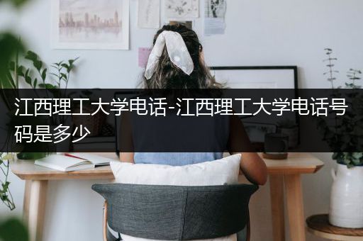 江西理工大学电话-江西理工大学电话号码是多少