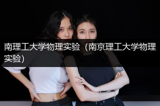 南理工大学物理实验（南京理工大学物理实验）