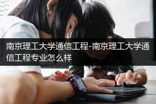 南京理工大学通信工程-南京理工大学通信工程专业怎么样
