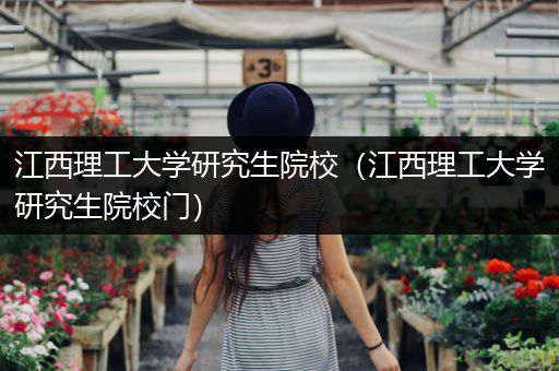 江西理工大学研究生院校（江西理工大学研究生院校门）