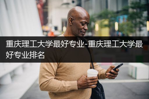 重庆理工大学最好专业-重庆理工大学最好专业排名