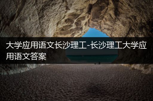 大学应用语文长沙理工-长沙理工大学应用语文答案