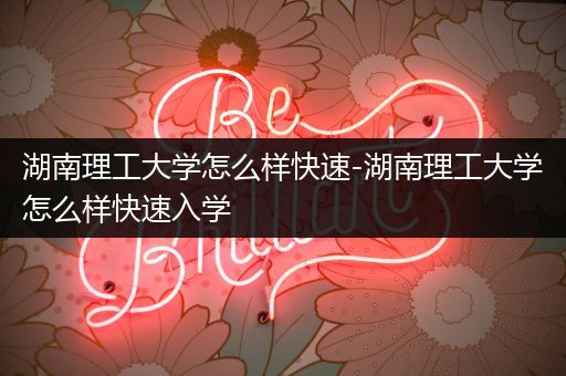 湖南理工大学怎么样快速-湖南理工大学怎么样快速入学