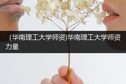 （华南理工大学师资)华南理工大学师资力量
