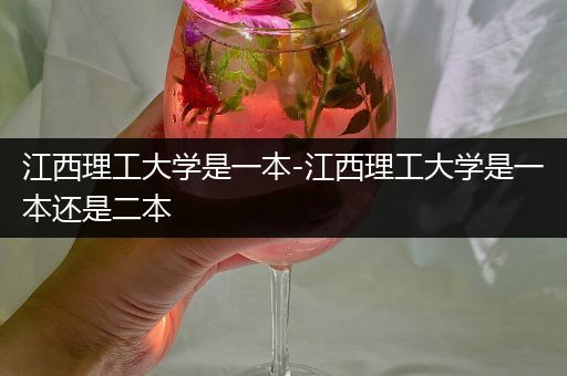 江西理工大学是一本-江西理工大学是一本还是二本