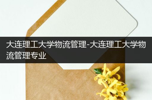 大连理工大学物流管理-大连理工大学物流管理专业