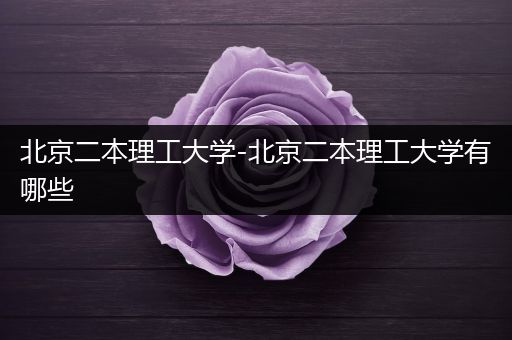 北京二本理工大学-北京二本理工大学有哪些