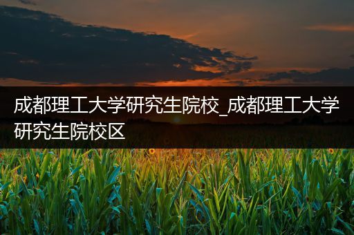 成都理工大学研究生院校_成都理工大学研究生院校区