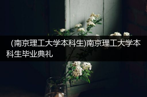 （南京理工大学本科生)南京理工大学本科生毕业典礼