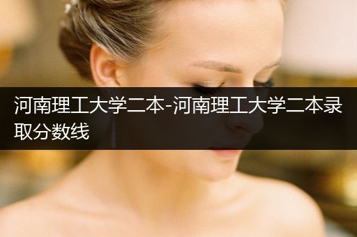 河南理工大学二本-河南理工大学二本录取分数线