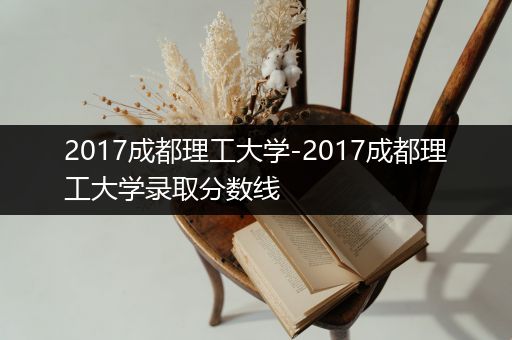 2017成都理工大学-2017成都理工大学录取分数线