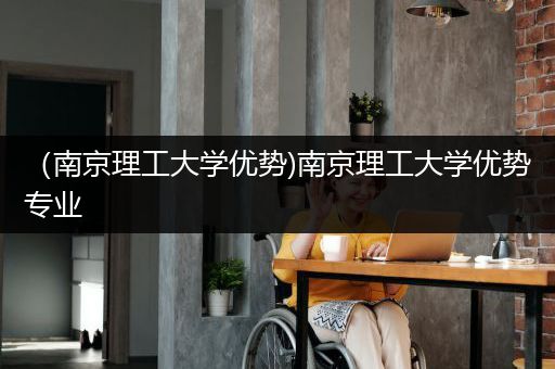 （南京理工大学优势)南京理工大学优势专业