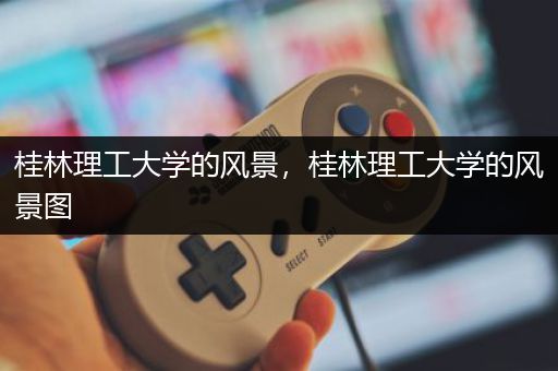桂林理工大学的风景，桂林理工大学的风景图