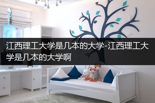 江西理工大学是几本的大学-江西理工大学是几本的大学啊