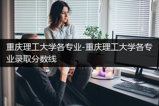 重庆理工大学各专业-重庆理工大学各专业录取分数线