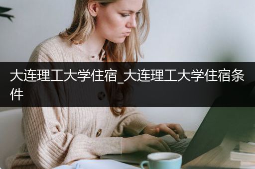 大连理工大学住宿_大连理工大学住宿条件