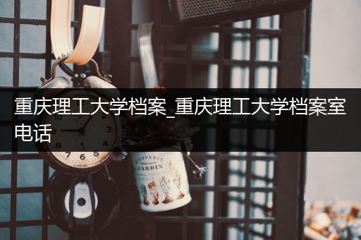 重庆理工大学档案_重庆理工大学档案室电话