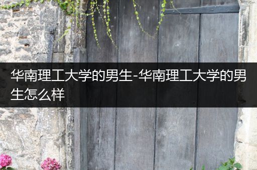 华南理工大学的男生-华南理工大学的男生怎么样
