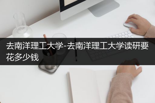 去南洋理工大学-去南洋理工大学读研要花多少钱